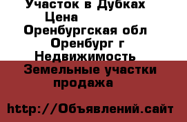 Участок в Дубках › Цена ­ 480 000 - Оренбургская обл., Оренбург г. Недвижимость » Земельные участки продажа   